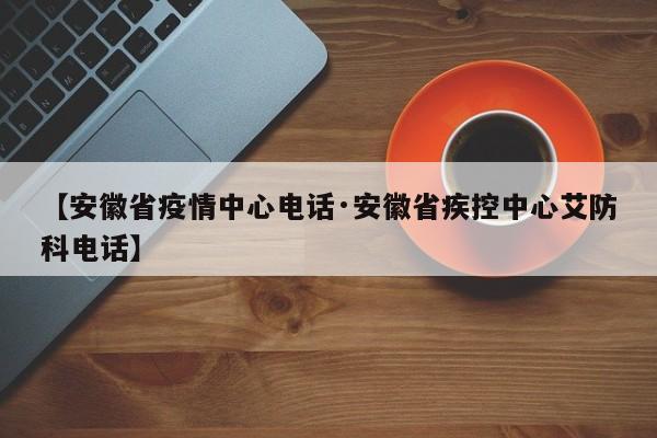 【安徽省疫情中心电话·安徽省疾控中心艾防科电话】