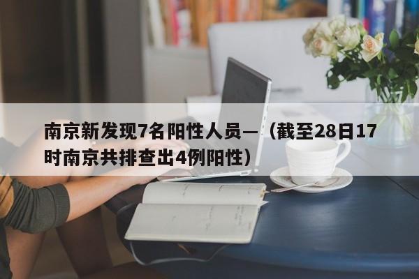 南京新发现7名阳性人员—（截至28日17时南京共排查出4例阳性）