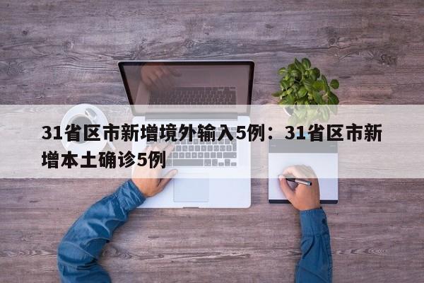 31省区市新增境外输入5例：31省区市新增本土确诊5例