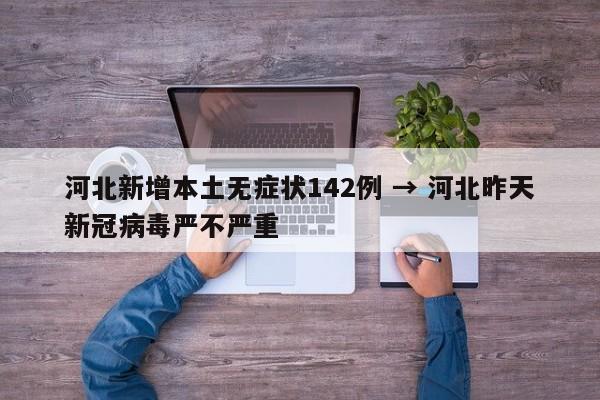 河北新增本土无症状142例 → 河北昨天新冠病毒严不严重