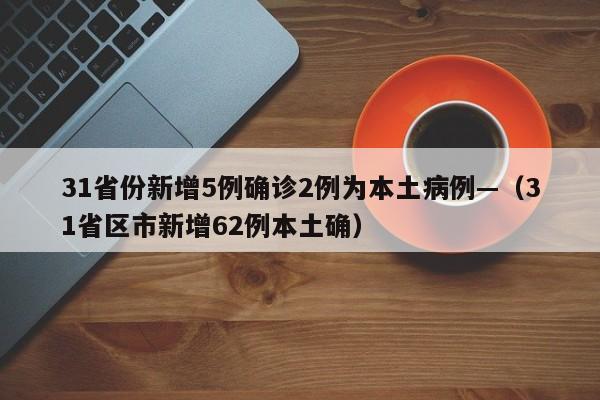 31省份新增5例确诊2例为本土病例—（31省区市新增62例本土确）
