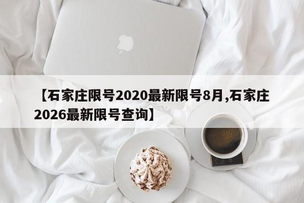 【石家庄限号2020最新限号8月,石家庄2026最新限号查询】