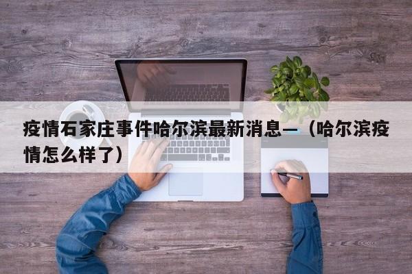 疫情石家庄事件哈尔滨最新消息—（哈尔滨疫情怎么样了）