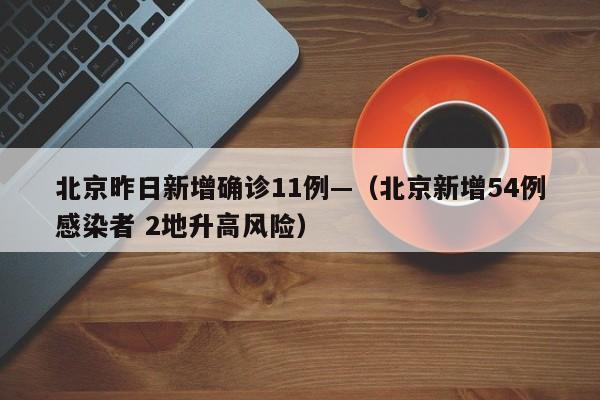 北京昨日新增确诊11例—（北京新增54例感染者 2地升高风险）