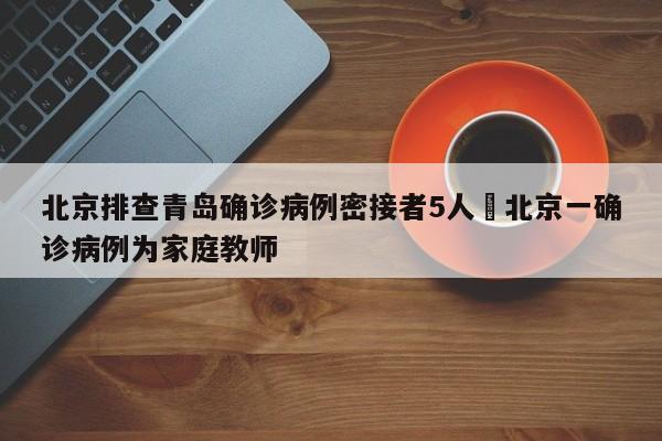 北京排查青岛确诊病例密接者5人›北京一确诊病例为家庭教师