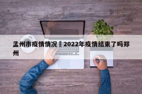 孟州市疫情情况›2022年疫情结束了吗郑州