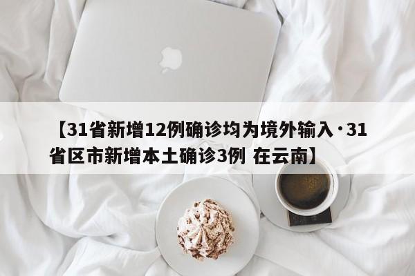 【31省新增12例确诊均为境外输入·31省区市新增本土确诊3例 在云南】