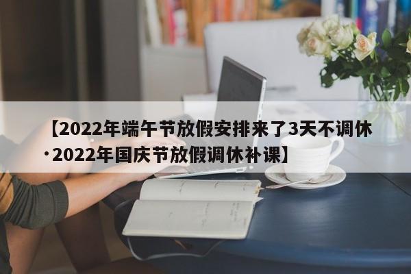 【2022年端午节放假安排来了3天不调休·2022年国庆节放假调休补课】