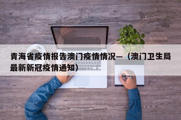 青海省疫情报告澳门疫情情况—（澳门卫生局最新新冠疫情通知）