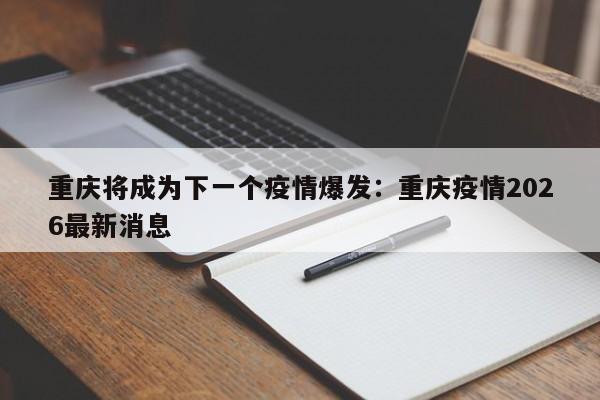 重庆将成为下一个疫情爆发：重庆疫情2026最新消息