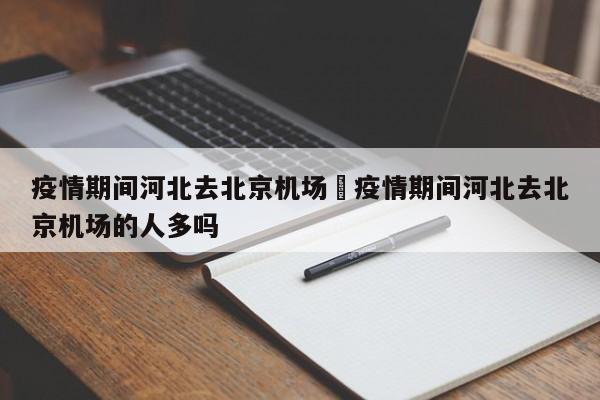 疫情期间河北去北京机场›疫情期间河北去北京机场的人多吗