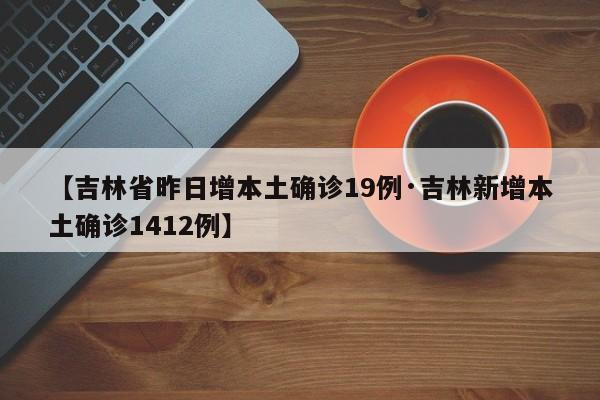 【吉林省昨日增本土确诊19例·吉林新增本土确诊1412例】