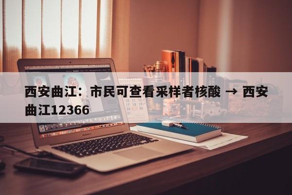 西安曲江：市民可查看采样者核酸 → 西安曲江12366