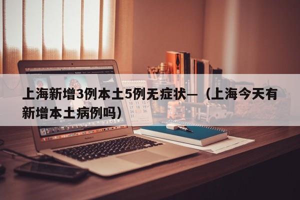 上海新增3例本土5例无症状—（上海今天有新增本土病例吗）