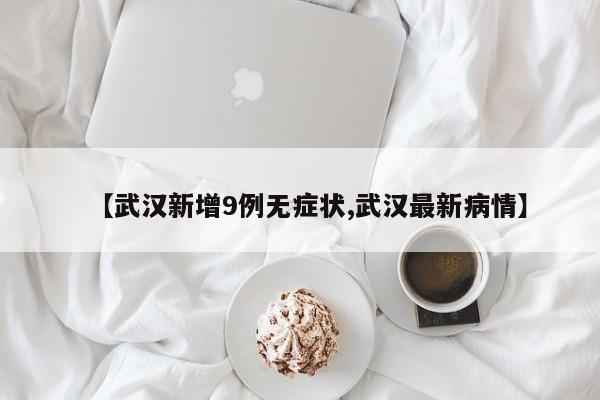 【武汉新增9例无症状,武汉最新病情】