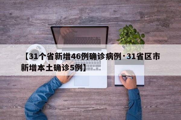 【31个省新增46例确诊病例·31省区市新增本土确诊5例】