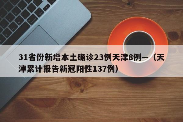 31省份新增本土确诊23例天津8例—（天津累计报告新冠阳性137例）