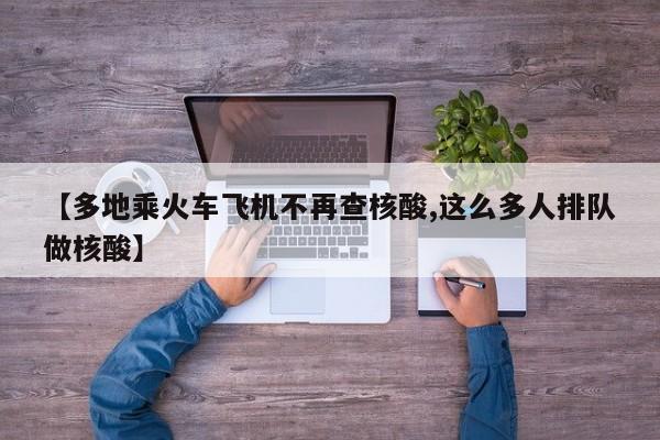 【多地乘火车飞机不再查核酸,这么多人排队做核酸】