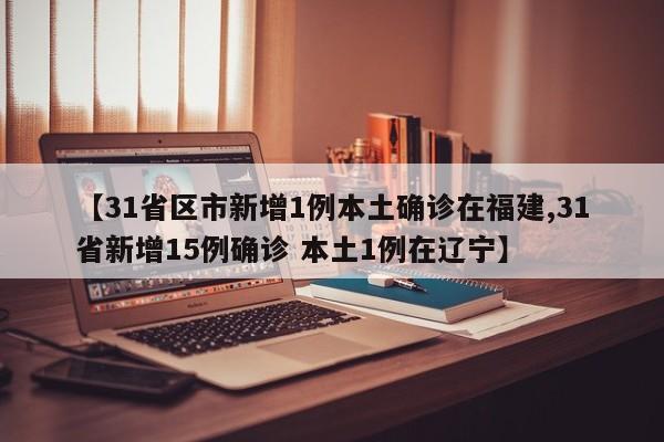 【31省区市新增1例本土确诊在福建,31省新增15例确诊 本土1例在辽宁】