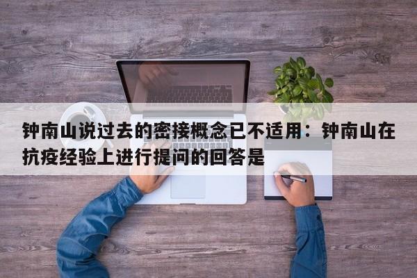 钟南山说过去的密接概念已不适用：钟南山在抗疫经验上进行提问的回答是
