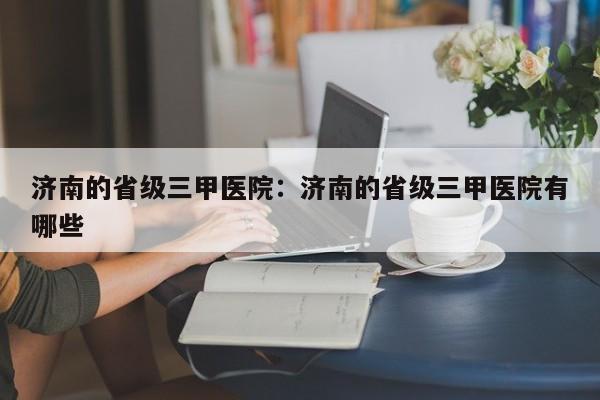 济南的省级三甲医院：济南的省级三甲医院有哪些