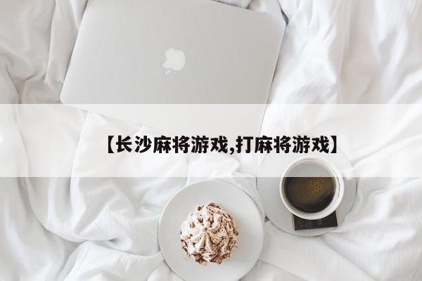【长沙麻将游戏,打麻将游戏】