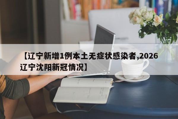 【辽宁新增1例本土无症状感染者,2026辽宁沈阳新冠情况】