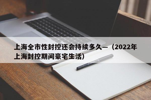 上海全市性封控还会持续多久—（2022年上海封控期间豪宅生活）