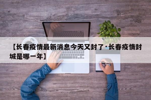 【长春疫情最新消息今天又封了·长春疫情封城是哪一年】