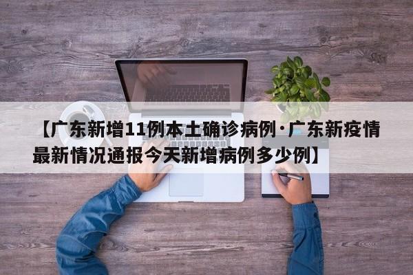 【广东新增11例本土确诊病例·广东新疫情最新情况通报今天新增病例多少例】