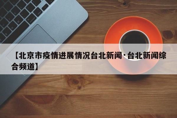 【北京市疫情进展情况台北新闻·台北新闻综合频道】