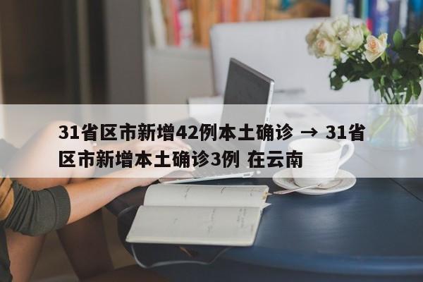 31省区市新增42例本土确诊 → 31省区市新增本土确诊3例 在云南