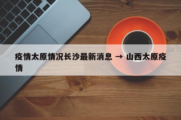 疫情太原情况长沙最新消息 → 山西太原疫情