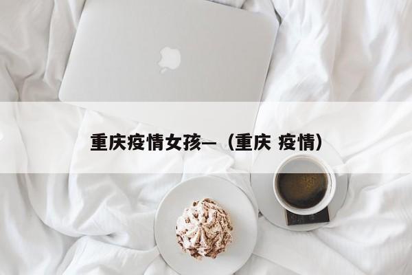 重庆疫情女孩—（重庆 疫情）