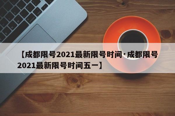 【成都限号2021最新限号时间·成都限号2021最新限号时间五一】