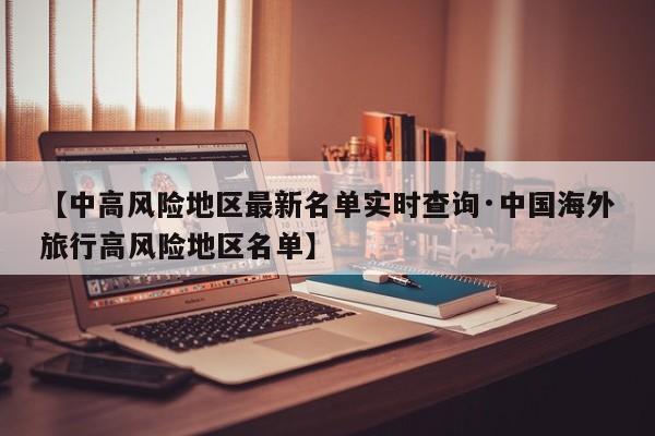 【中高风险地区最新名单实时查询·中国海外旅行高风险地区名单】