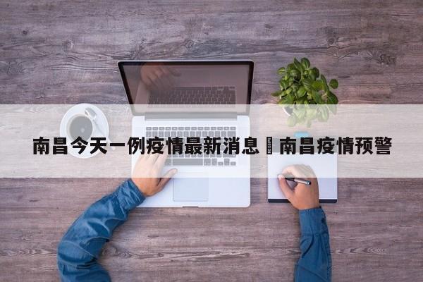 南昌今天一例疫情最新消息›南昌疫情预警