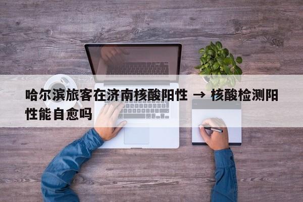 哈尔滨旅客在济南核酸阳性 → 核酸检测阳性能自愈吗