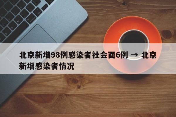 北京新增98例感染者社会面6例 → 北京新增感染者情况