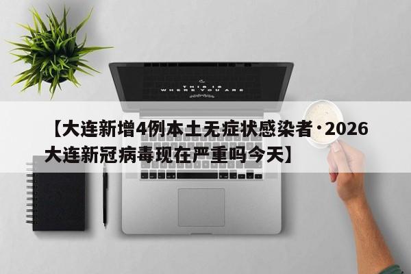 【大连新增4例本土无症状感染者·2026大连新冠病毒现在严重吗今天】