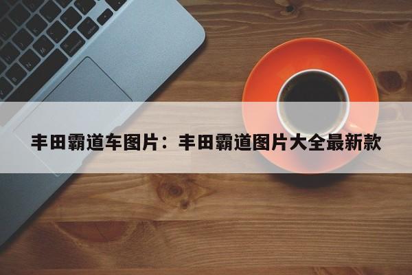 丰田霸道车图片：丰田霸道图片大全最新款