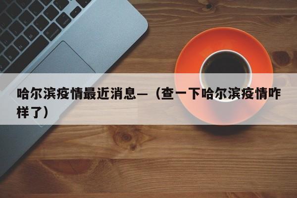 哈尔滨疫情最近消息—（查一下哈尔滨疫情咋样了）