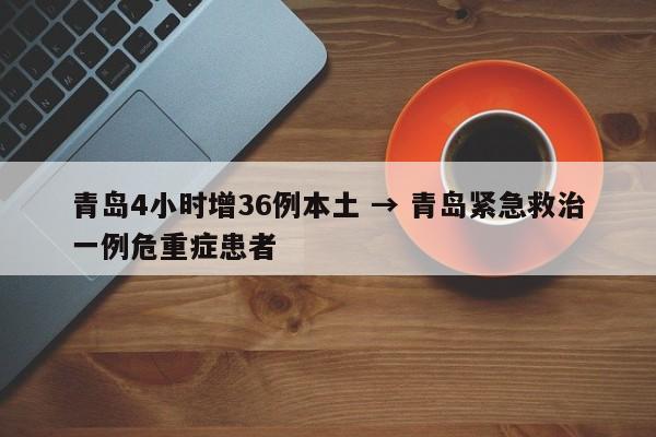 青岛4小时增36例本土 → 青岛紧急救治一例危重症患者