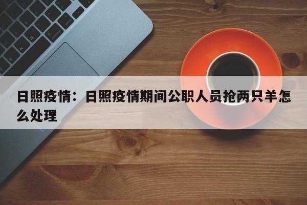 日照疫情：日照疫情期间公职人员抢两只羊怎么处理