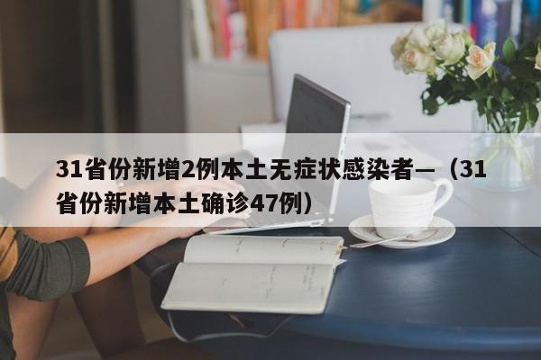 31省份新增2例本土无症状感染者—（31省份新增本土确诊47例）