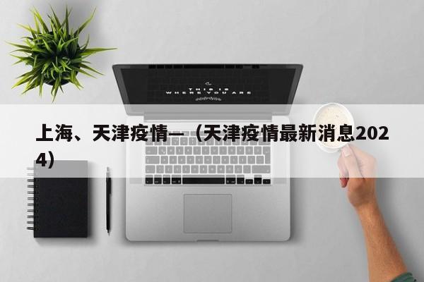 上海、天津疫情—（天津疫情最新消息2024）