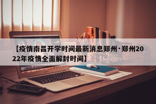 【疫情南昌开学时间最新消息郑州·郑州2022年疫情全面解封时间】