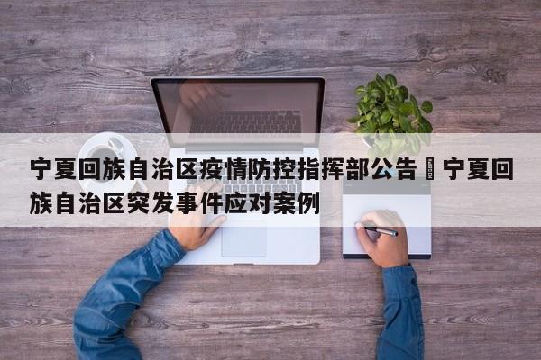 宁夏回族自治区疫情防控指挥部公告›宁夏回族自治区突发事件应对案例