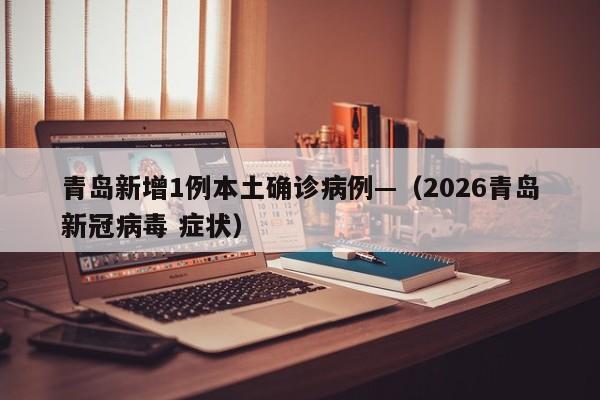 青岛新增1例本土确诊病例—（2026青岛新冠病毒 症状）