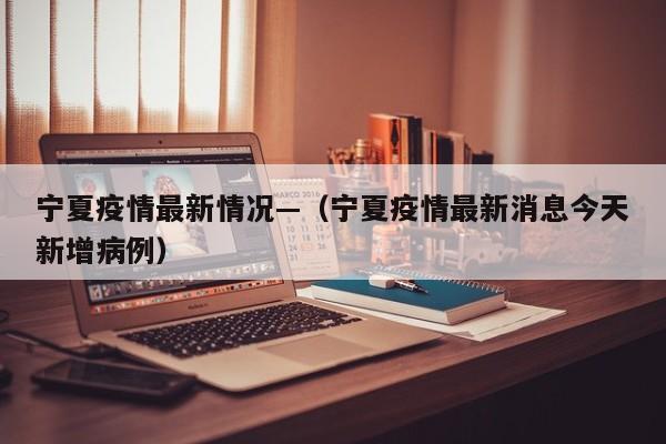 宁夏疫情最新情况—（宁夏疫情最新消息今天新增病例）